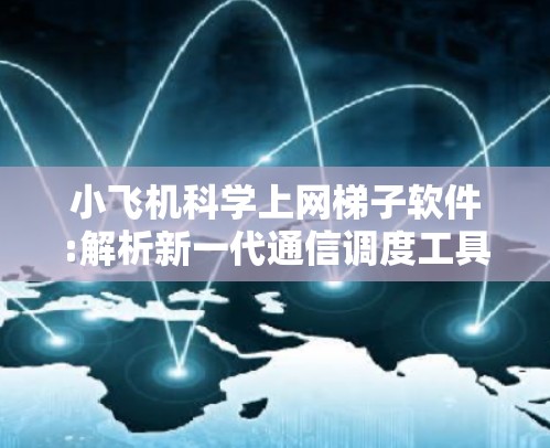 小飞机科学上网梯子软件:解析新一代通信调度工具