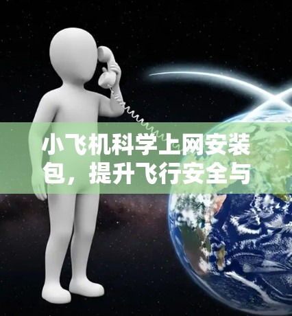 小飞机科学上网安装包，提升飞行安全与网络效率