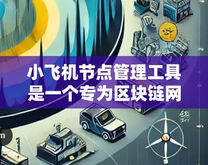 小飞机节点管理工具是一个专为区块链网络设计的综合性节点管理解决方案，旨在帮助用户高效、安全地管理和优化区块链网络中的节点。以下是该工具的详细功能分析和总结