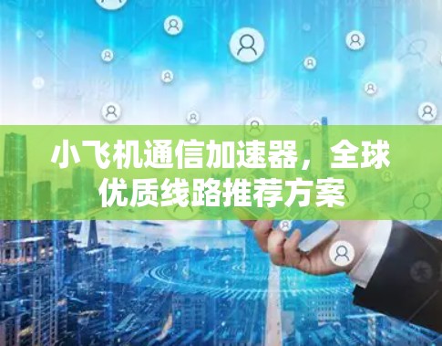 小飞机通信加速器，全球优质线路推荐方案