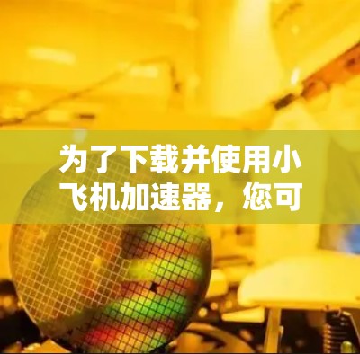 为了下载并使用小飞机加速器，您可以按照以下步骤进行操作