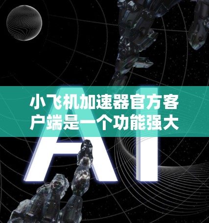小飞机加速器官方客户端是一个功能强大的网络性能测试工具，旨在帮助用户全面评估网络环境。以下是对该客户端的详细分析和总结