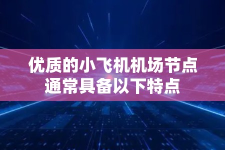 优质的小飞机机场节点通常具备以下特点