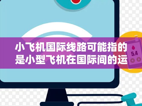 小飞机国际线路可能指的是小型飞机在国际间的运输或飞行路线。以下是一些可能相关的信息和解释