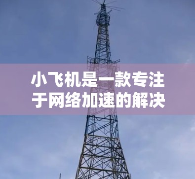 小飞机是一款专注于网络加速的解决方案，旨在通过优化数据传输路径和缓存机制，显著提升网络速度和效率。以下是关于小飞机高速网络加速的详细解释