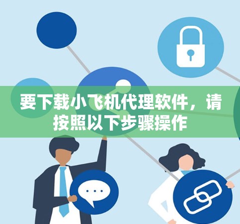 要下载小飞机代理软件，请按照以下步骤操作