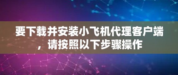 要下载并安装小飞机代理客户端，请按照以下步骤操作