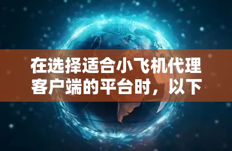在选择适合小飞机代理客户端的平台时，以下是根据您的需求和考虑因素后的总结和建议