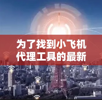为了找到小飞机代理工具的最新版本，可以按照以下步骤进行
