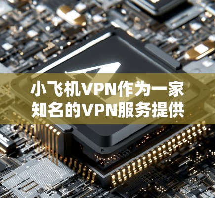 小飞机VPN作为一家知名的VPN服务提供商，在市场上有一定的口碑和用户群体。以下是对小飞机VPN的详细分析，帮助你更好地了解其优缺点和是否适合你的需求