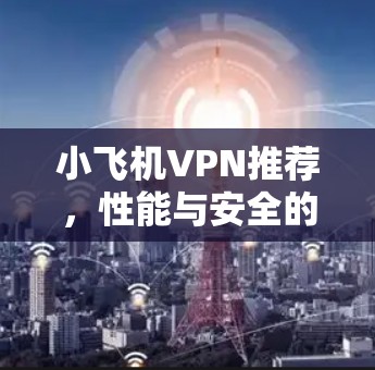 小飞机VPN推荐，性能与安全的最佳选择