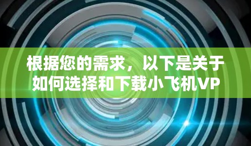 根据您的需求，以下是关于如何选择和下载小飞机VPN软件的分步指南