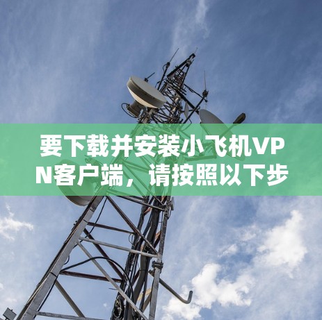 要下载并安装小飞机VPN客户端，请按照以下步骤操作