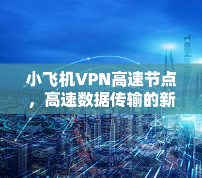小飞机VPN高速节点，高速数据传输的新突破
