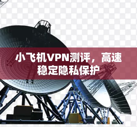 小飞机VPN测评，高速稳定隐私保护