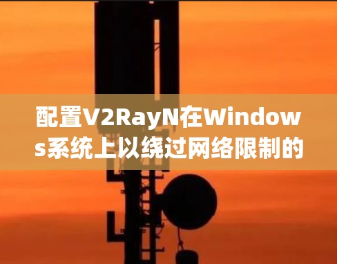 配置V2RayN在Windows系统上以绕过网络限制的步骤如下