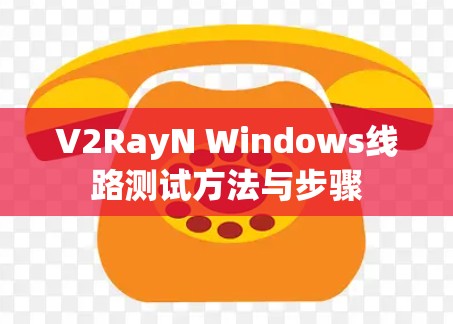 V2RayN Windows线路测试方法与步骤
