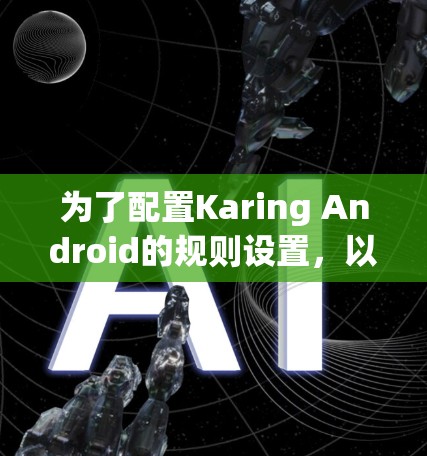 为了配置Karing Android的规则设置，以下是一个逐步的指南