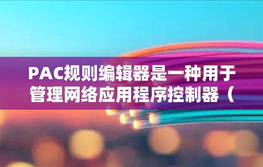 PAC规则编辑器是一种用于管理网络应用程序控制器（PAC）的工具，帮助用户创建和配置网络流量规则。以下是使用PAC规则编辑器的逐步指南