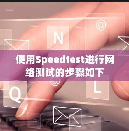 使用Speedtest进行网络测试的步骤如下