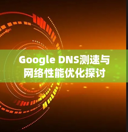 Google DNS测速与网络性能优化探讨