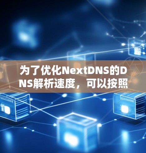 为了优化NextDNS的DNS解析速度，可以按照以下步骤进行