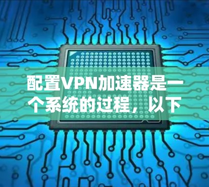 配置VPN加速器是一个系统的过程，以下是详细的步骤指南