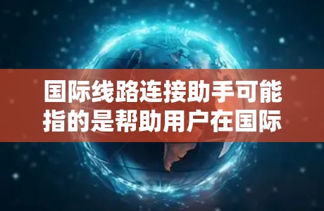国际线路连接助手可能指的是帮助用户在国际范围内连接网络、管理跨国数据传输或解决国际网络连接问题的工具或服务。以下是一些可能相关的内容和建议