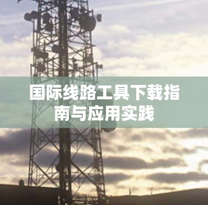国际线路工具下载指南与应用实践