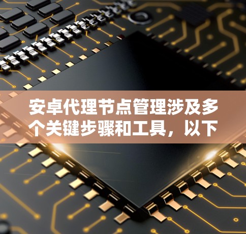 安卓代理节点管理涉及多个关键步骤和工具，以下是详细的步骤指南