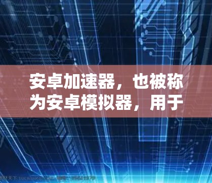 安卓加速器，也被称为安卓模拟器，用于在电脑上模拟安卓设备的环境，方便开发者测试和开发安卓应用。以下是配置安卓加速器的详细步骤