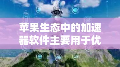 苹果生态中的加速器软件主要用于优化设备性能，帮助用户更高效地处理任务。以下是几种常见的苹果加速器软件及其使用方法