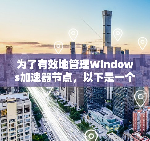 为了有效地管理Windows加速器节点，以下是一个结构化的学习和操作指南