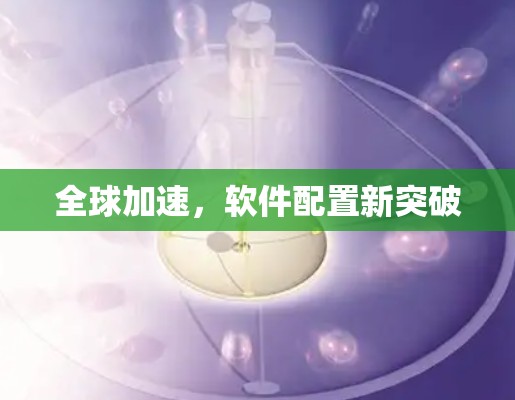 全球加速，软件配置新突破
