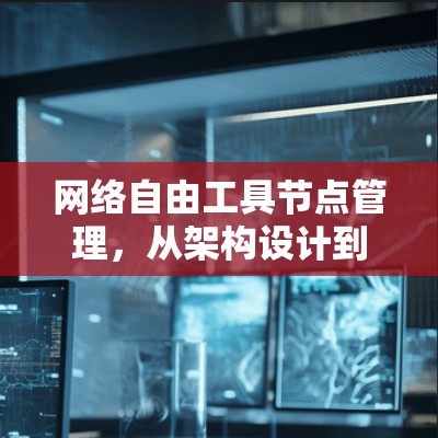 网络自由工具节点管理，从架构设计到实际应用