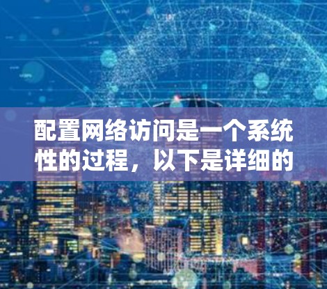 配置网络访问是一个系统性的过程，以下是详细的步骤指南，帮助您顺利完成配置