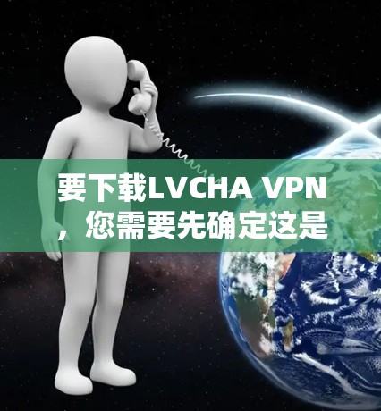 要下载LVCHA VPN，您需要先确定这是一个合法和可靠的VPN服务。由于我无法直接访问互联网或具体的下载链接，我建议您通过以下步骤进行