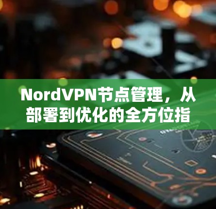 NordVPN节点管理，从部署到优化的全方位指南