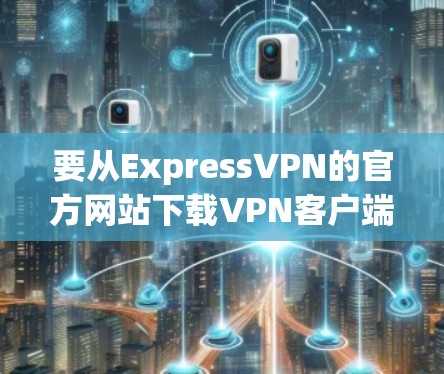 要从ExpressVPN的官方网站下载VPN客户端，可以按照以下步骤操作
