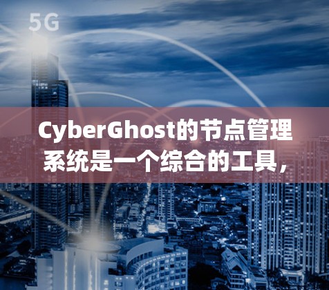 CyberGhost的节点管理系统是一个综合的工具，旨在帮助用户有效地管理和优化VPN连接。以下是该系统的主要功能和步骤