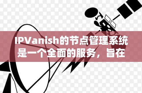 IPVanish的节点管理系统是一个全面的服务，旨在为用户提供高效、安全且稳定的VPN体验。以下是对IPVanish节点管理的详细分析