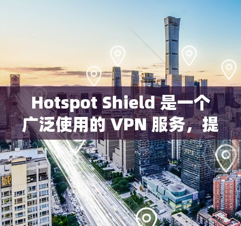 Hotspot Shield 是一个广泛使用的 VPN 服务，提供高安全性和隐私保护。以下是获取官方下载的步骤