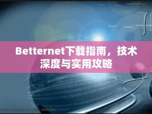 Betternet下载指南，技术深度与实用攻略