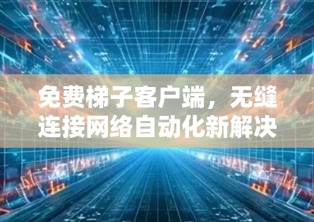 免费梯子客户端，无缝连接网络自动化新解决方案