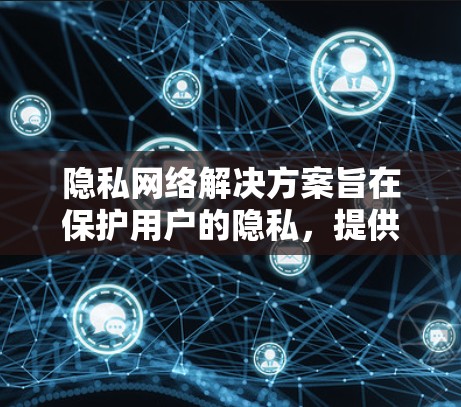 隐私网络解决方案旨在保护用户的隐私，提供高度匿名性和安全性，防止数据泄露和追踪。以下是一些常见的隐私网络解决方案及其工作原理和应用场景