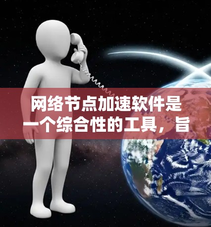 网络节点加速软件是一个综合性的工具，旨在优化网络节点的数据处理效率，减少延迟，提高吞吐量。以下是对该软件的详细分析和总结