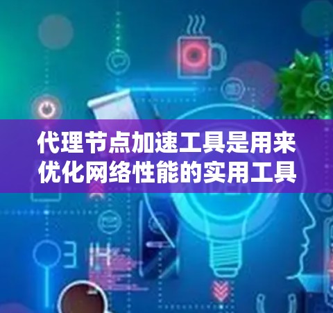 代理节点加速工具是用来优化网络性能的实用工具，常用于绕过网络限制或加速特定任务。以下是使用代理节点加速工具的分步指南