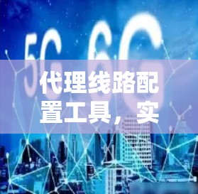 代理线路配置工具，实现网络通信优化的高效解决方案