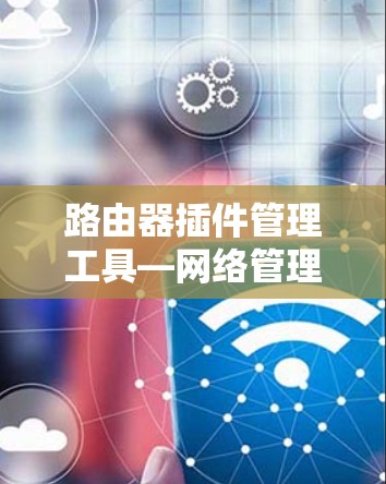 路由器插件管理工具—网络管理的利器