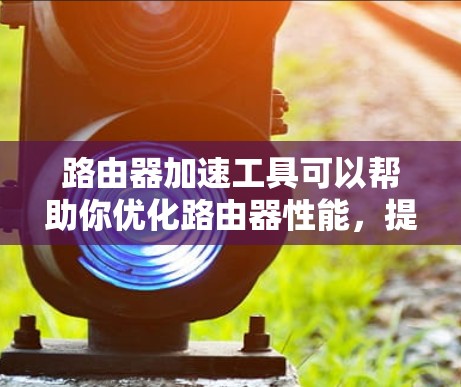路由器加速工具可以帮助你优化路由器性能，提升网络速度和稳定性。以下是一些常用的路由器加速工具和方法